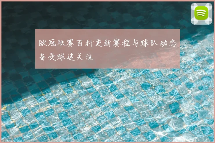 欧冠联赛百科更新赛程与球队动态备受球迷关注