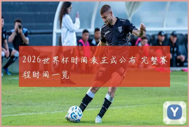 2026世界杯时间表正式公布 完整赛程时间一览
