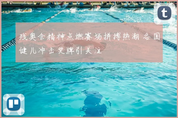 残奥会精神点燃赛场拼搏热潮 各国健儿冲击奖牌引关注