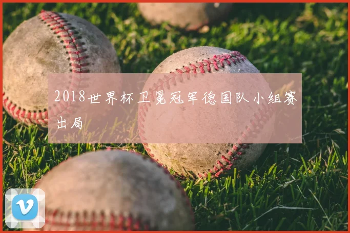 2018世界杯卫冕冠军德国队小组赛出局