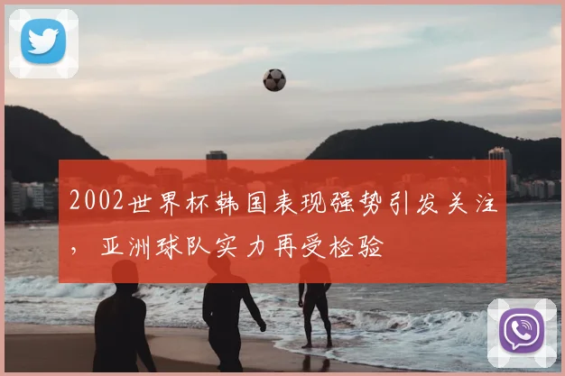 2002世界杯韩国表现强势引发关注,亚洲球队实力再受检验
