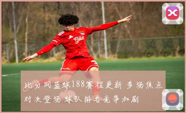 比分网蓝球188赛程更新 多场焦点对决登场 球队排名竞争加剧