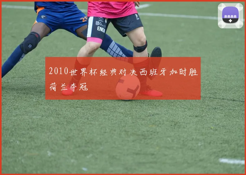 2010世界杯经典对决西班牙加时胜荷兰夺冠