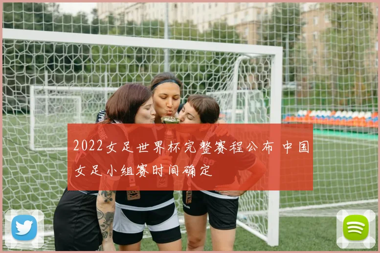 2022女足世界杯完整赛程公布 中国女足小组赛时间确定