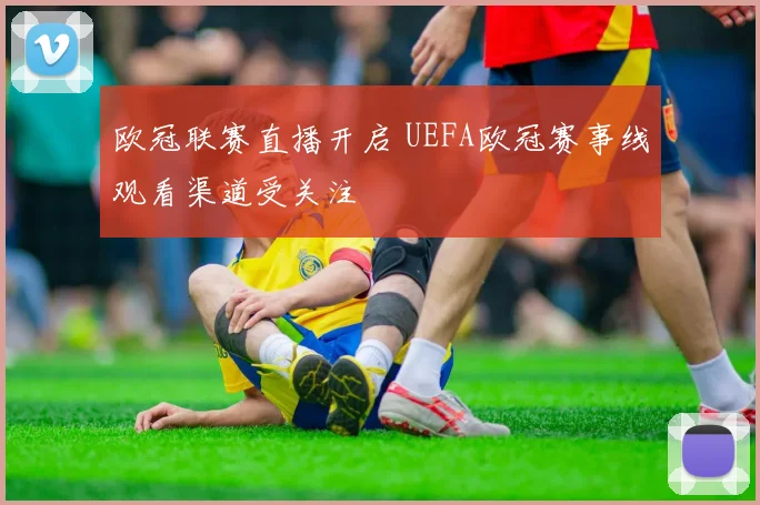 欧冠联赛直播开启 UEFA欧冠赛事线观看渠道受关注