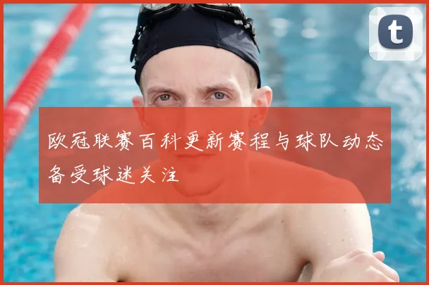 欧冠联赛百科更新赛程与球队动态备受球迷关注