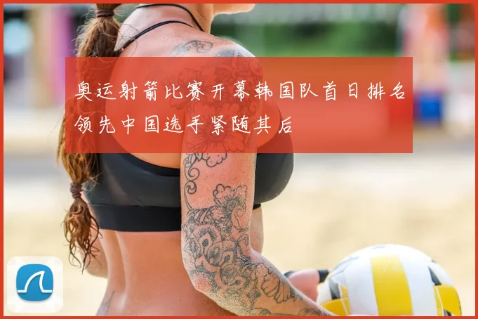 奥运射箭比赛开幕韩国队首日排名领先中国选手紧随其后