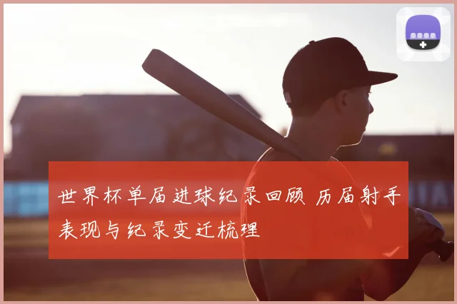 世界杯单届进球纪录回顾 历届射手表现与纪录变迁梳理