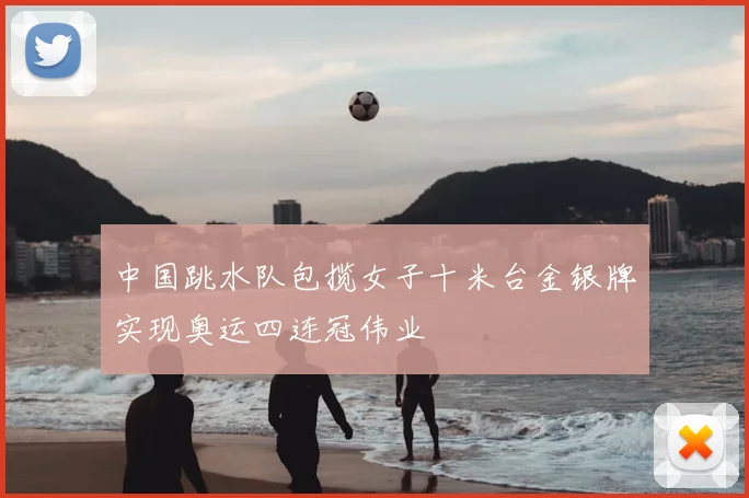 中国跳水队包揽女子十米台金银牌实现奥运四连冠伟业