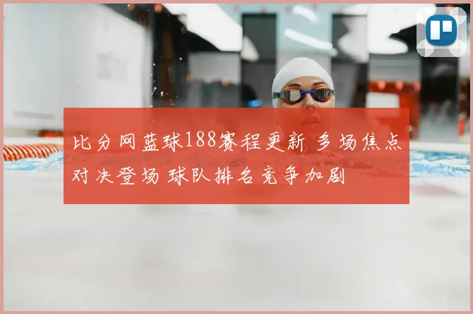 比分网蓝球188赛程更新 多场焦点对决登场 球队排名竞争加剧