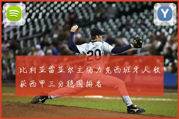 比利亚雷亚尔主场力克西班牙人 收获西甲三分稳固排名