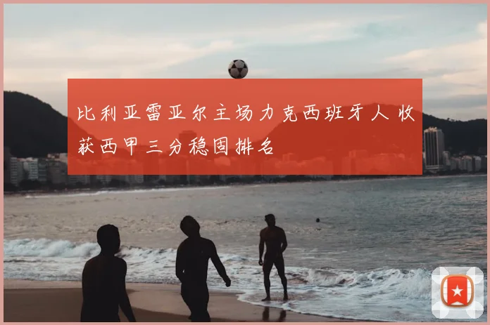 比利亚雷亚尔主场力克西班牙人 收获西甲三分稳固排名