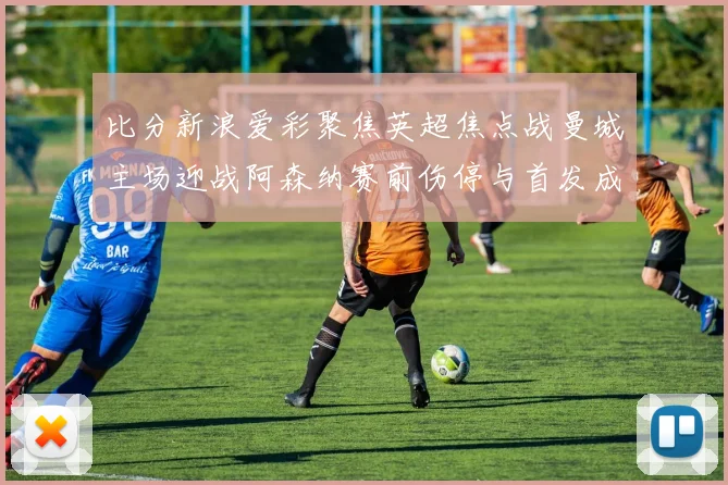 比分新浪爱彩聚焦英超焦点战曼城主场迎战阿森纳赛前伤停与首发成看点