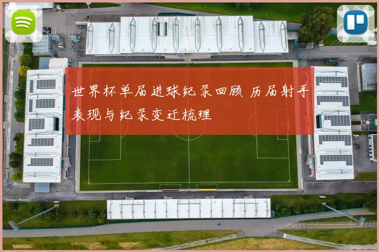 世界杯单届进球纪录回顾 历届射手表现与纪录变迁梳理